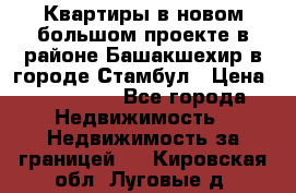 Квартиры в новом большом проекте в районе Башакшехир в городе Стамбул › Цена ­ 124 000 - Все города Недвижимость » Недвижимость за границей   . Кировская обл.,Луговые д.